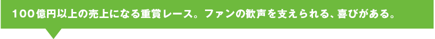 100億円以上の売上になる重賞レース。ファンの歓声を支えられる、喜びがある。