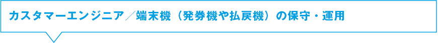 カスタマーエンジニア／端末機（発券機や払戻機）の保守・運用