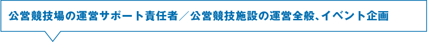 公営競技場の運営サポート責任者／公営競技施設の運営全般、イベント企画